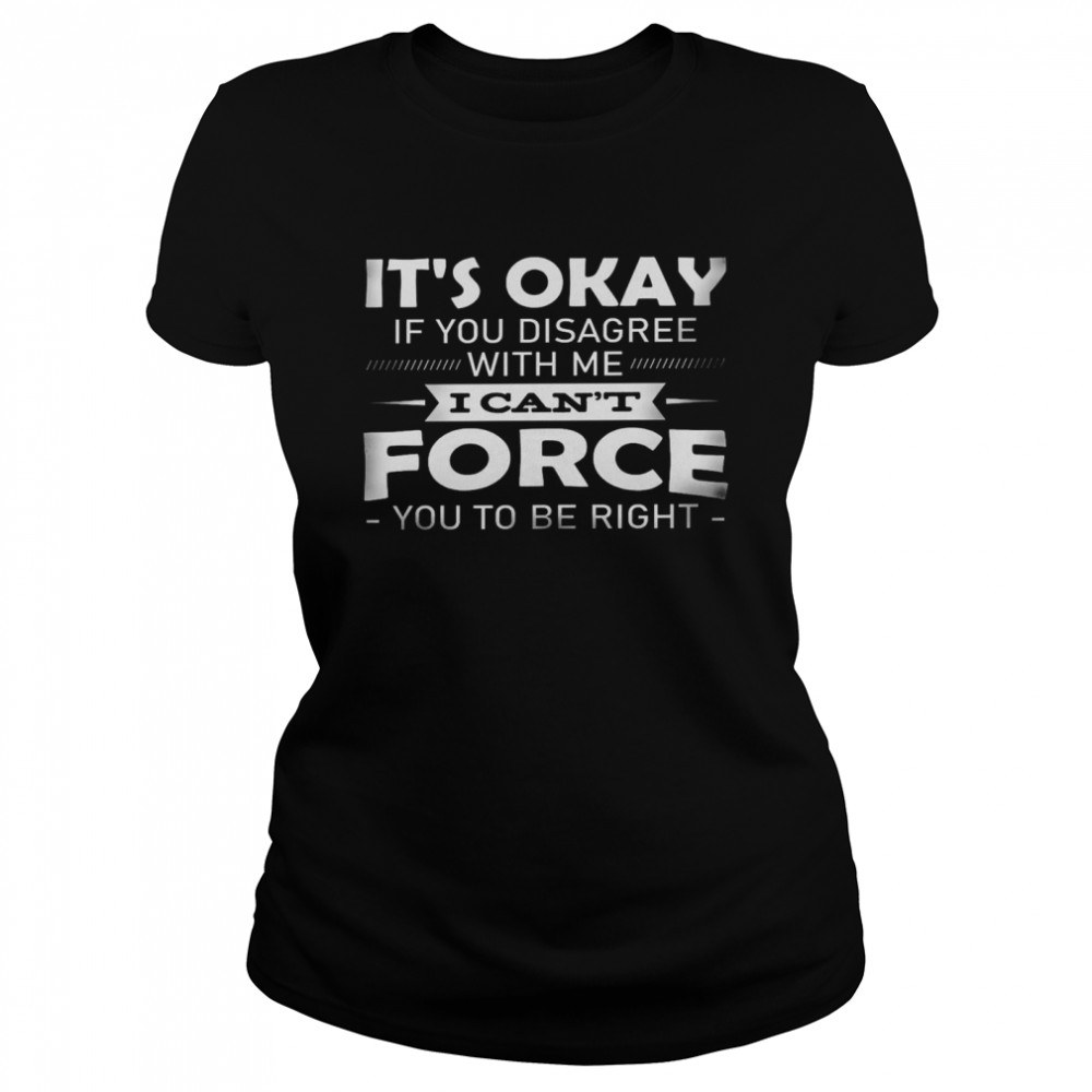 It’s okay if you disagree with me i can’t force you to be right shirt Classic Women's T-shirt