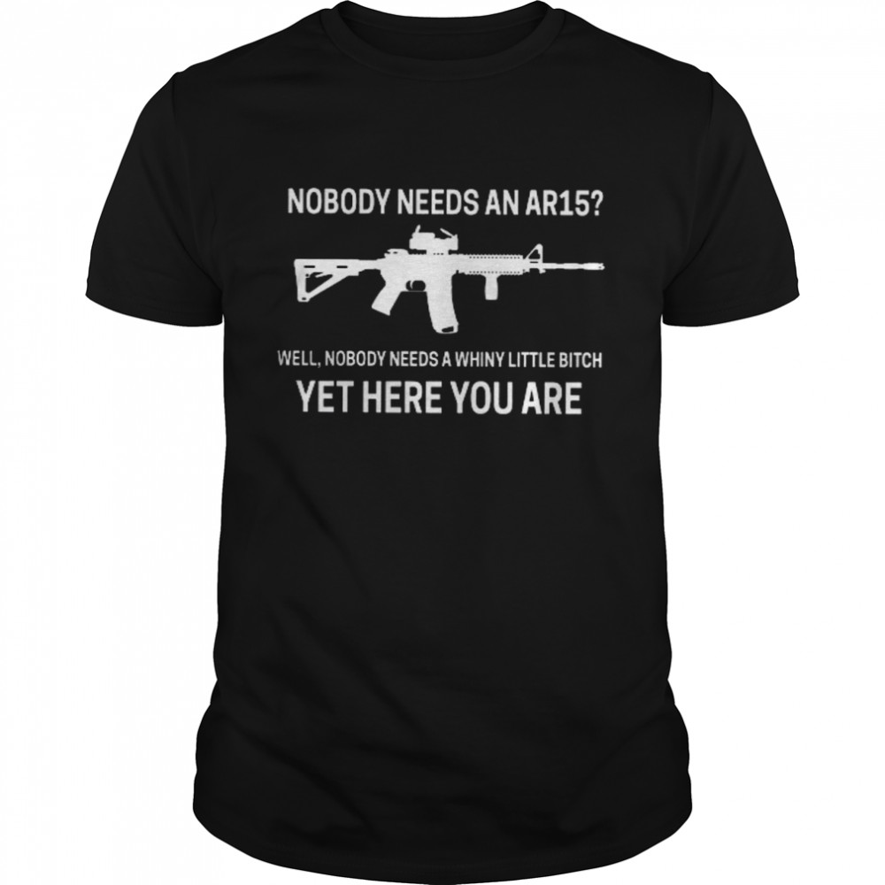 Nobody Needs An Ar15 Well Nobody Needs A Whiny Little Bitch Yet Here You Are Classic Men's T-shirt