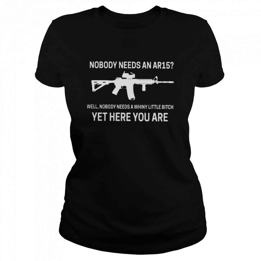 Nobody Needs An Ar15 Well Nobody Needs A Whiny Little Bitch Yet Here You Are Classic Women's T-shirt