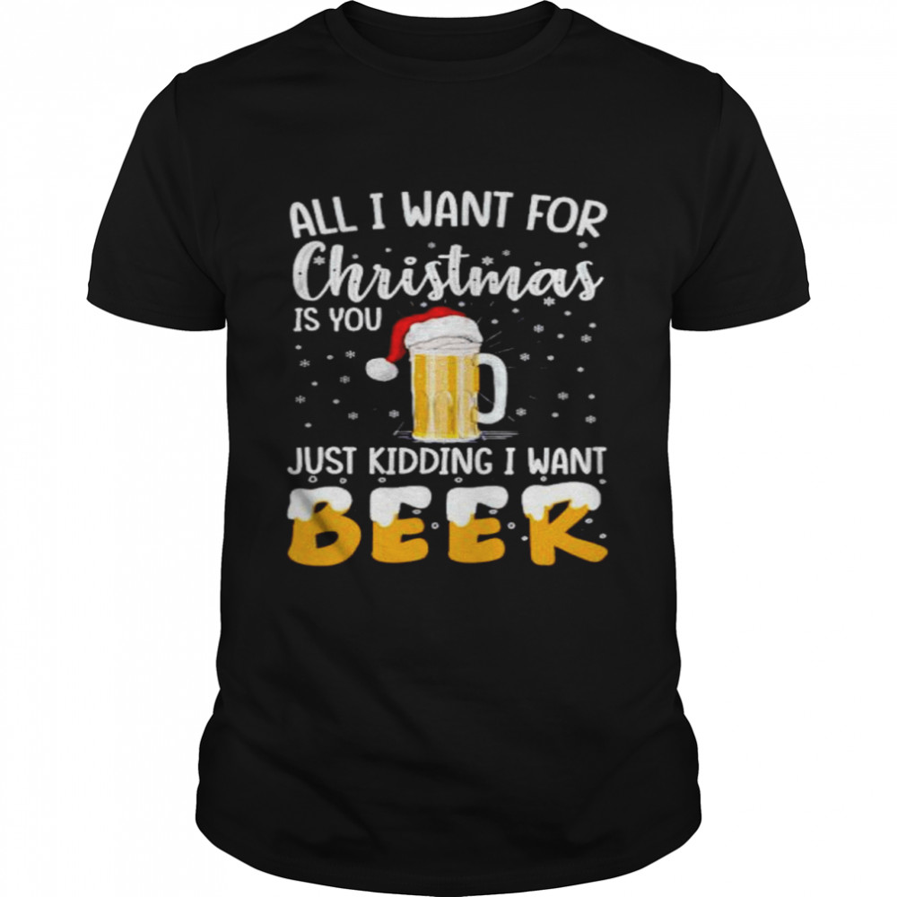 all I want for Christmas is you just kidding I want beer shirt