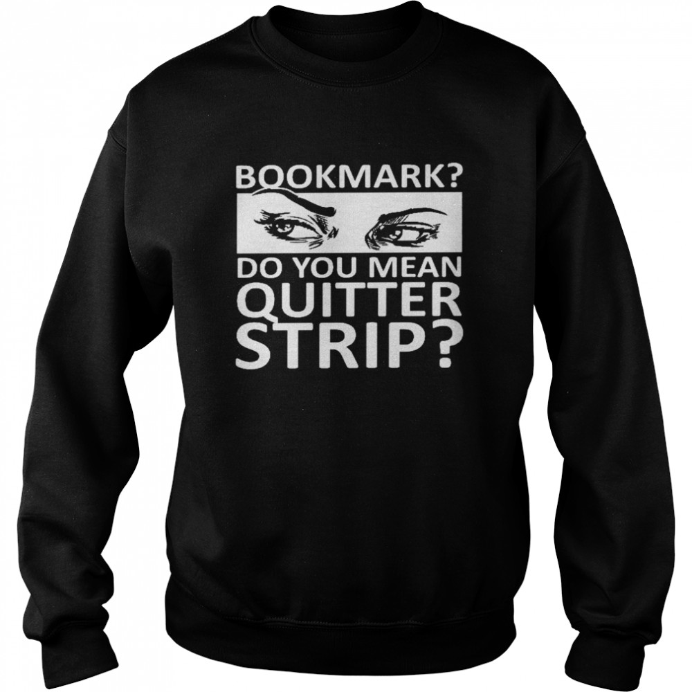 Bookmark do you mean quitter strip shirt Unisex Sweatshirt