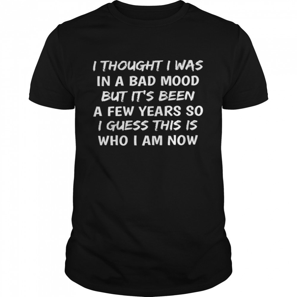 I thought i was in a bad mood but it’s been a few years so i guess this is who i am now shirt1 Classic Men's T-shirt