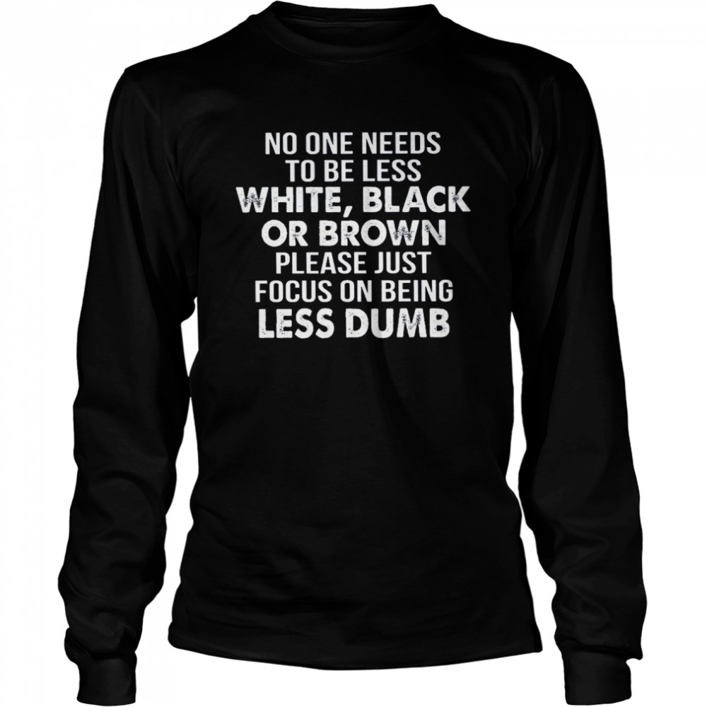 No One Needs To Be Less White Black Or Brown Please Just Focus On Being Less Dumb Long Sleeved T-shirt