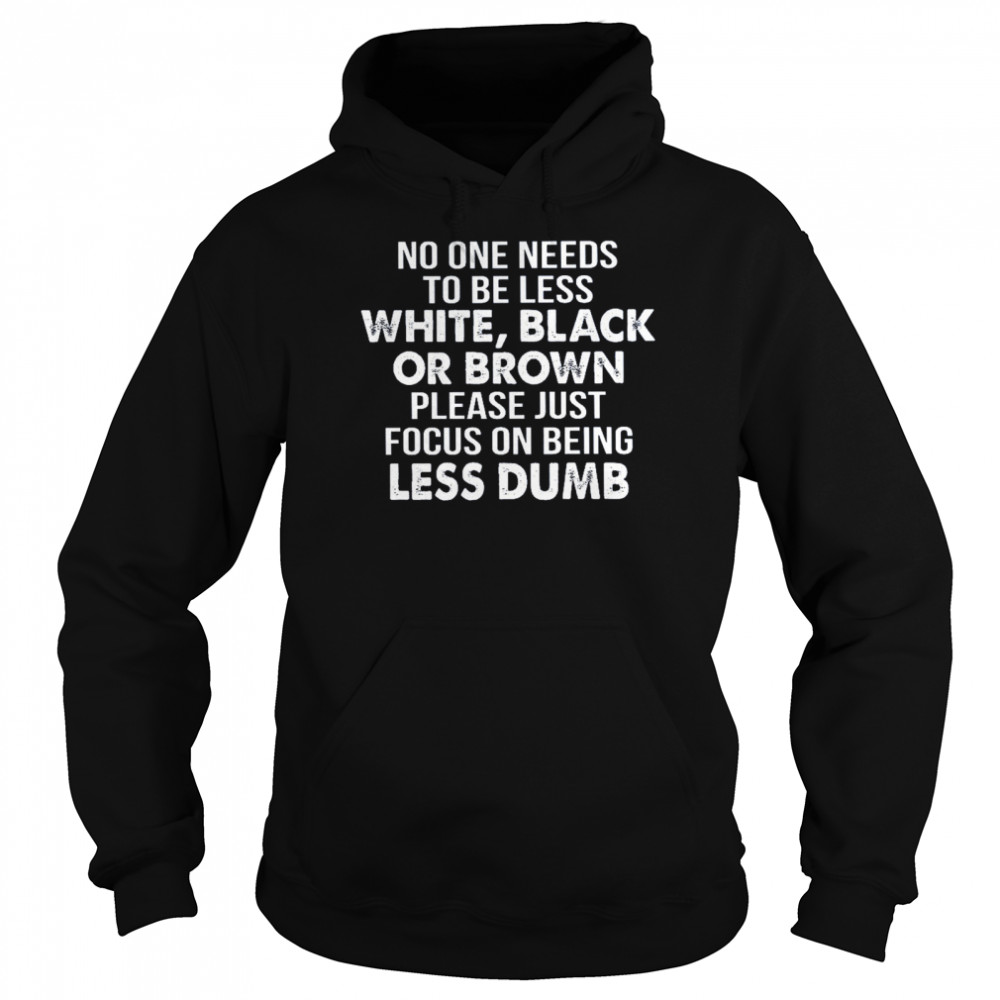 No One Needs To Be Less White Black Or Brown Please Just Focus On Being Less Dumb Unisex Hoodie