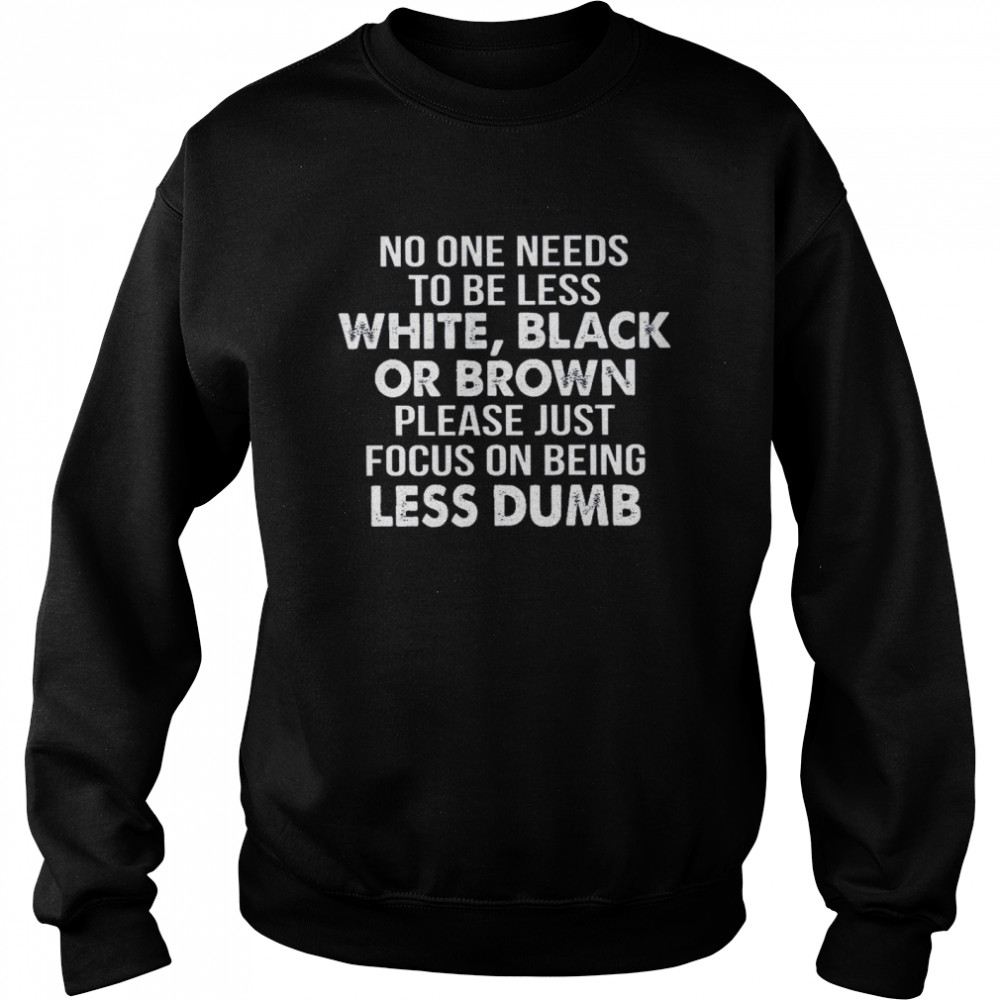 No One Needs To Be Less White Black Or Brown Please Just Focus On Being Less Dumb Unisex Sweatshirt