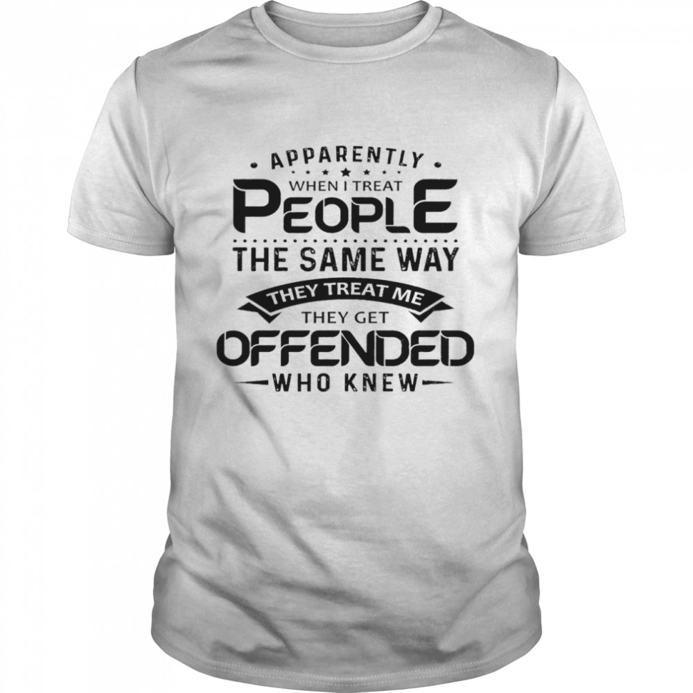 Apparently when i treat people the same way they treat me they get offended who knew shirt Classic Men's T-shirt