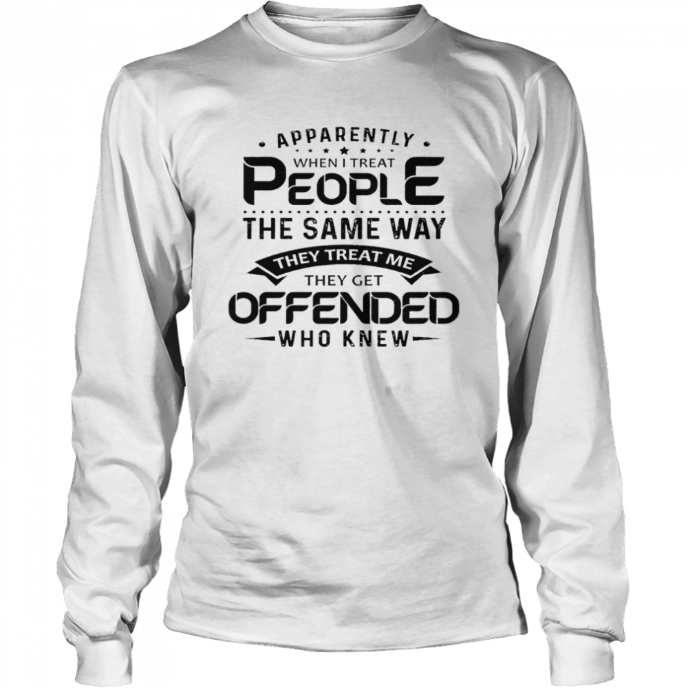 Apparently when i treat people the same way they treat me they get offended who knew shirt Long Sleeved T-shirt