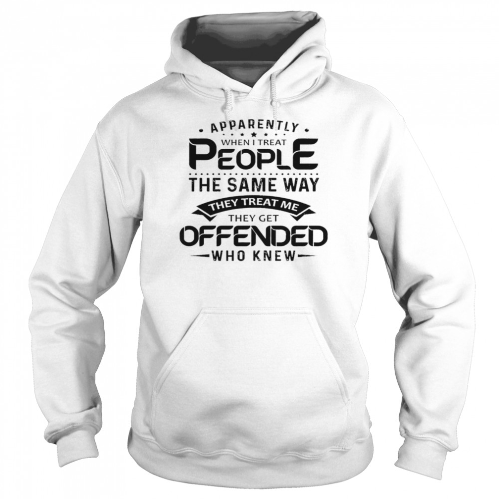 Apparently when i treat people the same way they treat me they get offended who knew shirt Unisex Hoodie