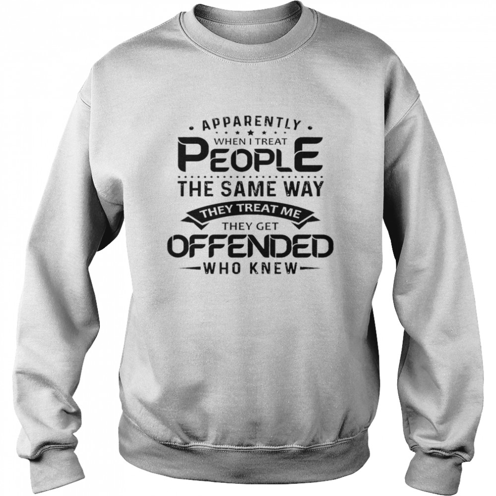 Apparently when i treat people the same way they treat me they get offended who knew shirt Unisex Sweatshirt