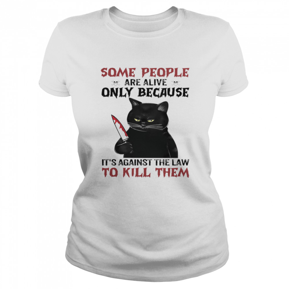 Cat Some People Are Alive Only Because It’s Against The Law To Kill Them Classic Women's T-shirt