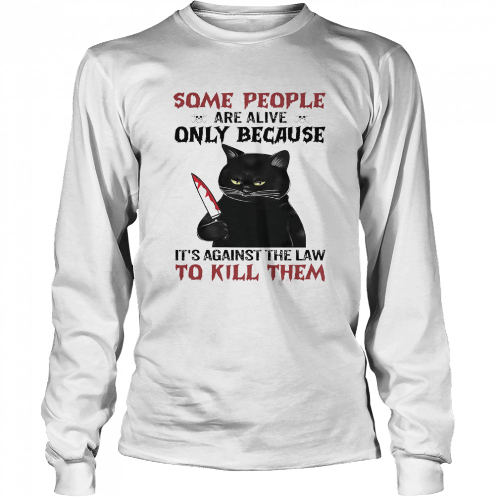 Cat Some People Are Alive Only Because It’s Against The Law To Kill Them Long Sleeved T-shirt