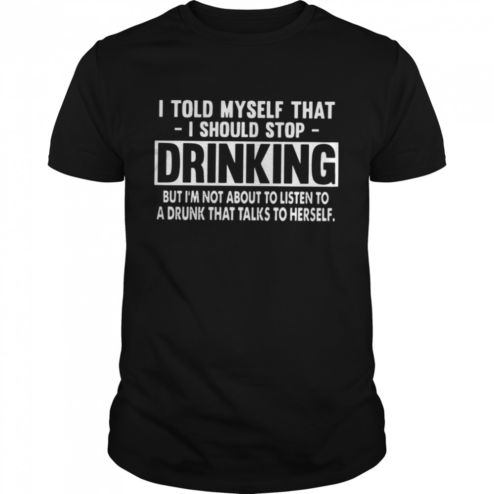 I Told Myself That I Should Stop Drinking But I’m Not About To Listen To A Drunk That Talks To Herself Classic Men's T-shirt