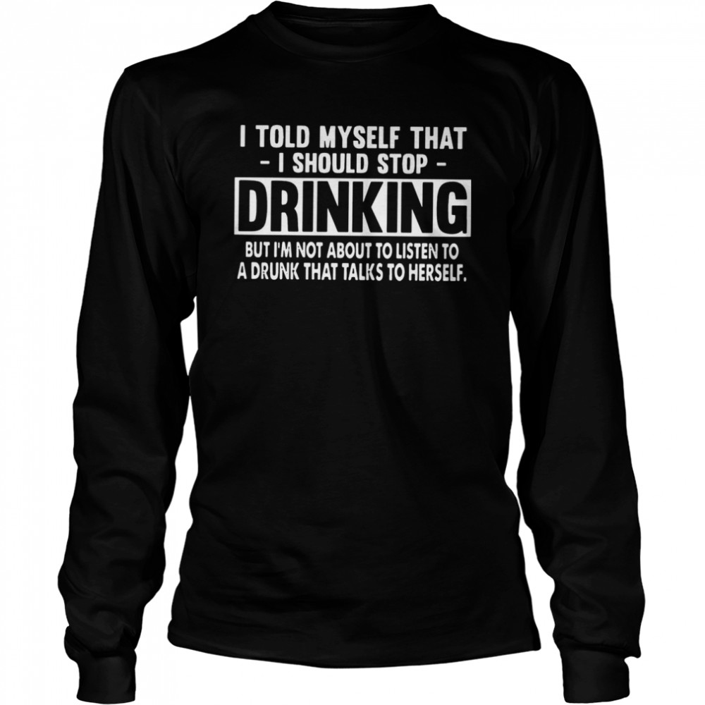 I Told Myself That I Should Stop Drinking But I’m Not About To Listen To A Drunk That Talks To Herself Long Sleeved T-shirt