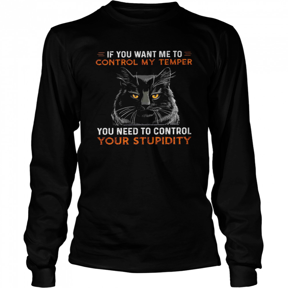 If you want me to control my temper you need to control your stupidity shirt Long Sleeved T-shirt