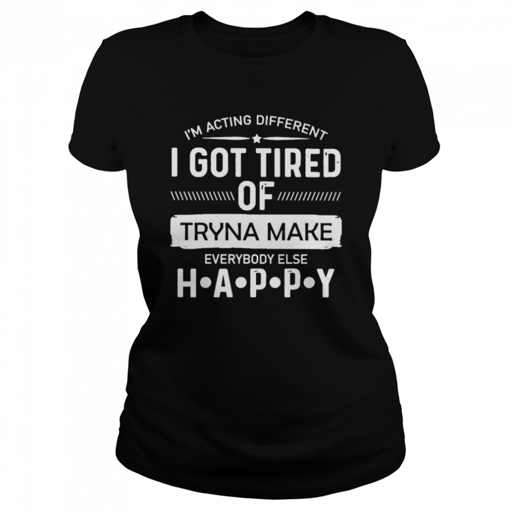 i’m acting different I got tired of tryna make everybody else happy shirt Classic Women's T-shirt