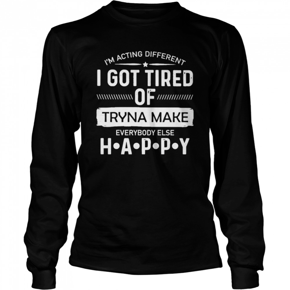 i’m acting different I got tired of tryna make everybody else happy shirt Long Sleeved T-shirt