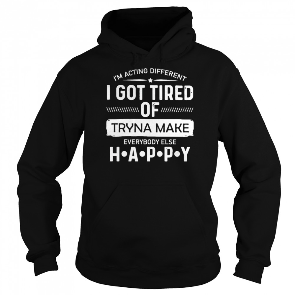 i’m acting different I got tired of tryna make everybody else happy shirt Unisex Hoodie