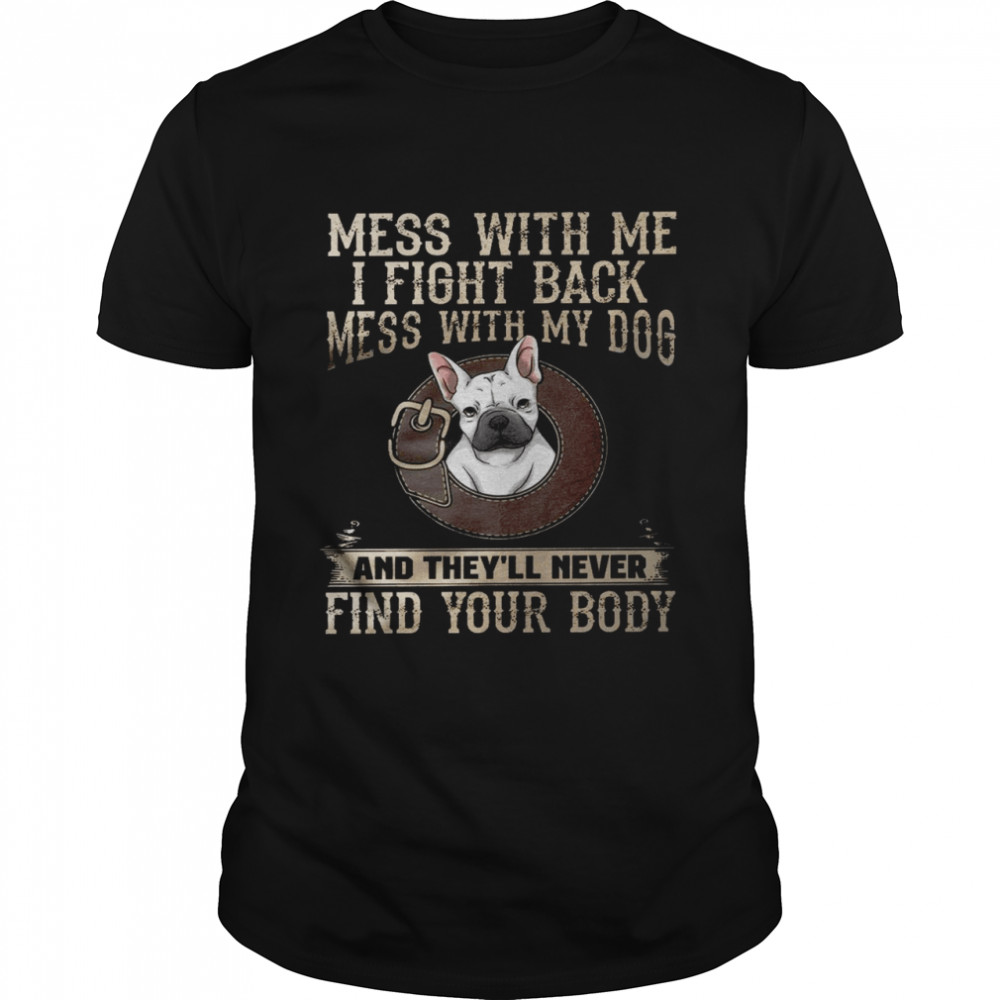 Mess with me i fight back mess with my dog and they’ll never find your body shirt
