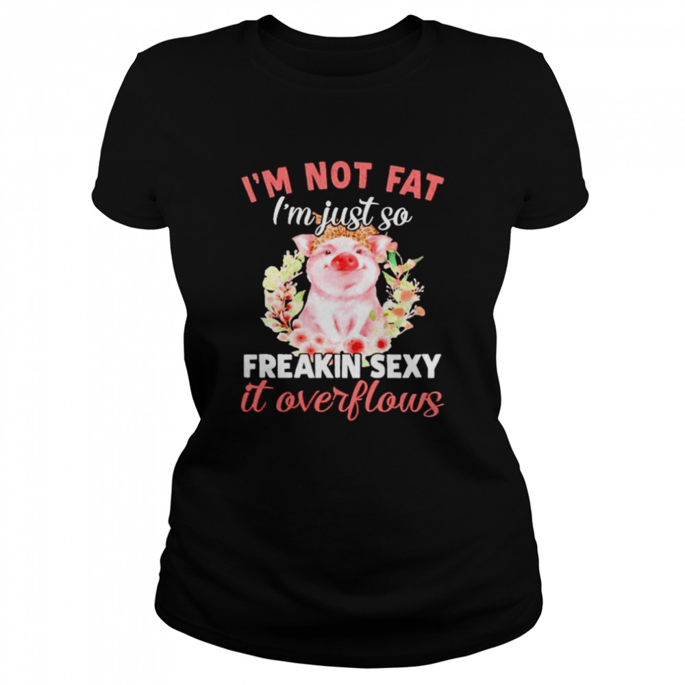 Pig I’m not fat I’m just so freakin sexy it overflows shirt Classic Women's T-shirt