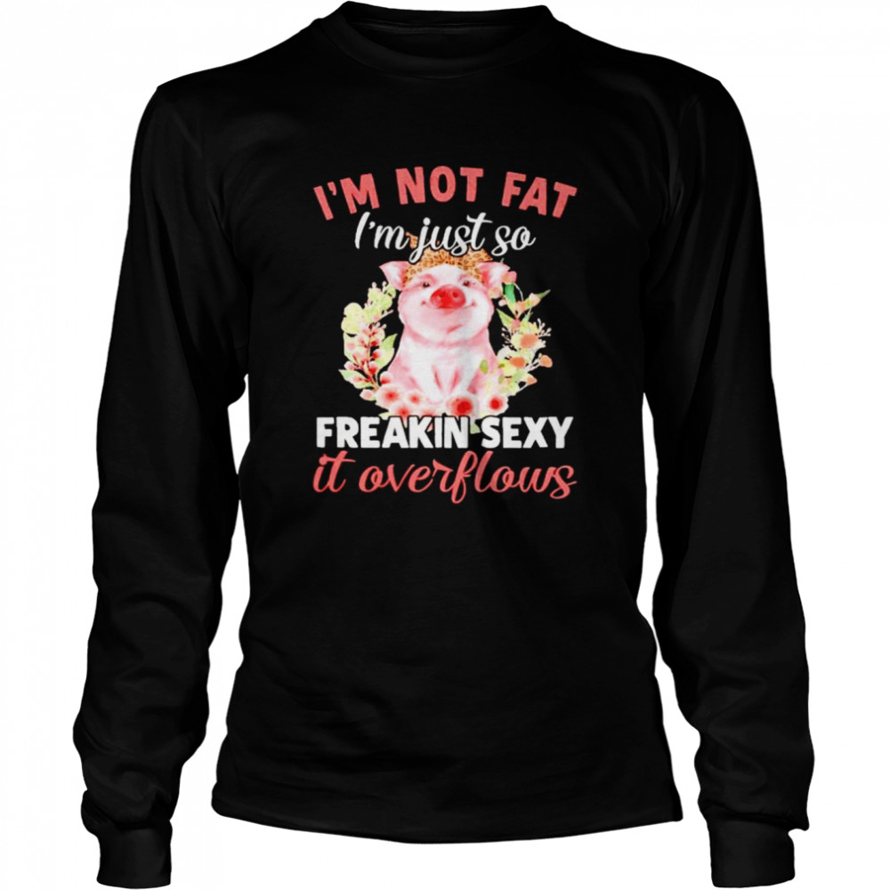 Pig I’m not fat I’m just so freakin sexy it overflows shirt Long Sleeved T-shirt