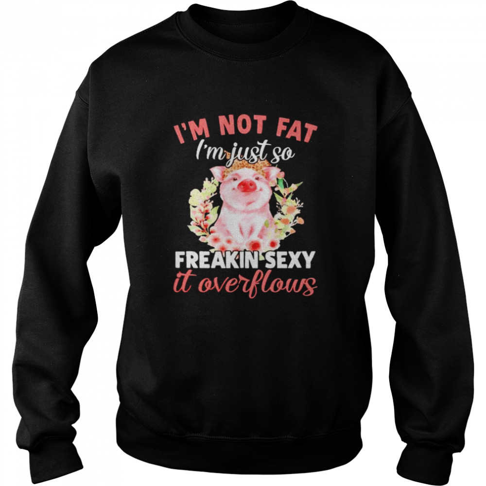 Pig I’m not fat I’m just so freakin sexy it overflows shirt Unisex Sweatshirt