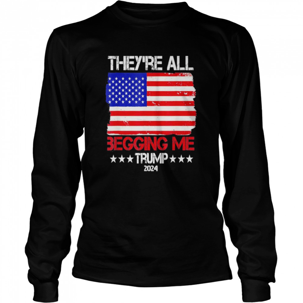 Trump Theyre All Begging Me Conservative Anti Liberal Flag shirt Long Sleeved T-shirt