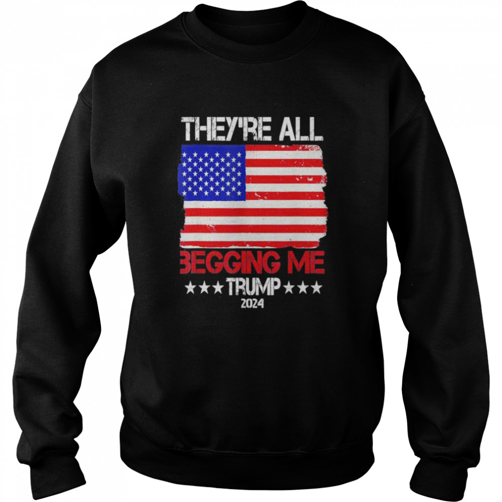 Trump Theyre All Begging Me Conservative Anti Liberal Flag shirt Unisex Sweatshirt