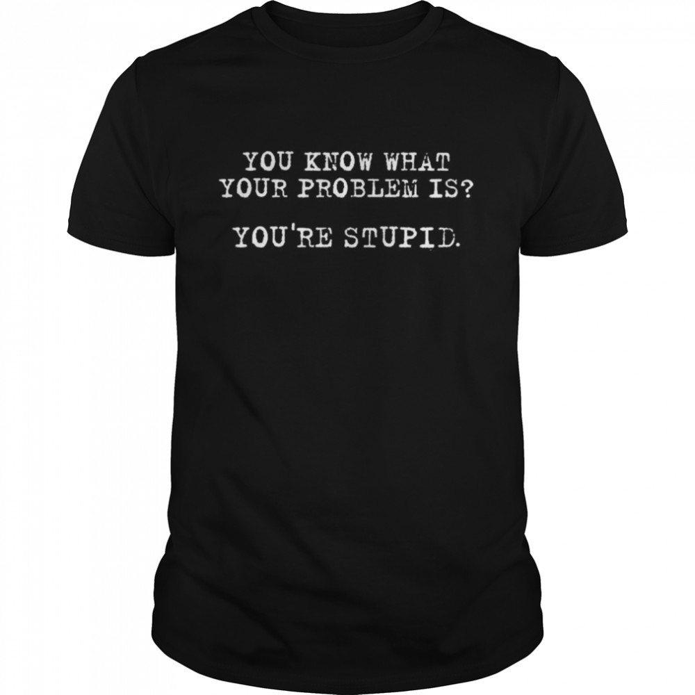 You know what your problem is you’re stupid shirt Classic Men's T-shirt