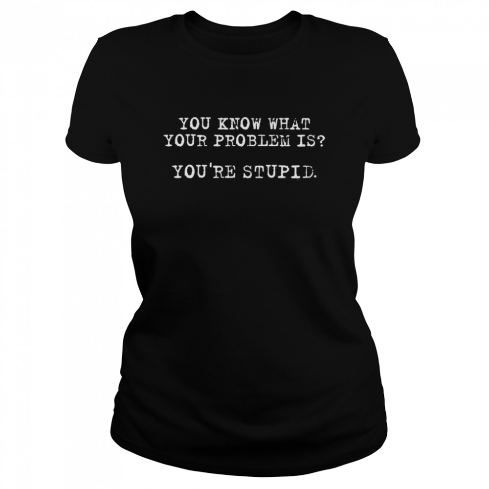 You know what your problem is you’re stupid shirt Classic Women's T-shirt