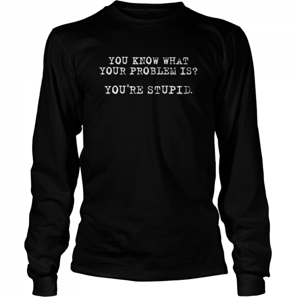 You know what your problem is you’re stupid shirt Long Sleeved T-shirt