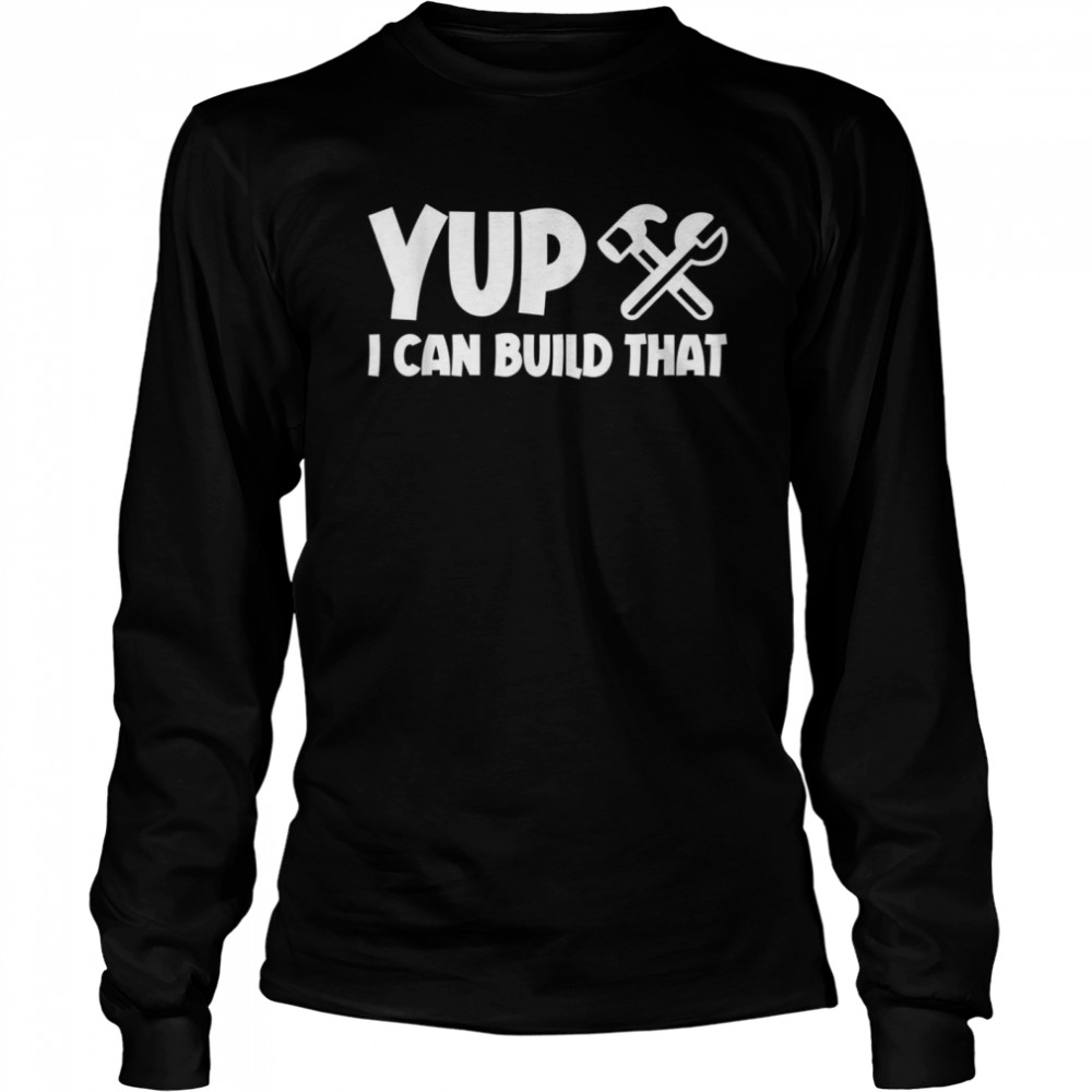 Yup I Can Build That Long Sleeved T-shirt