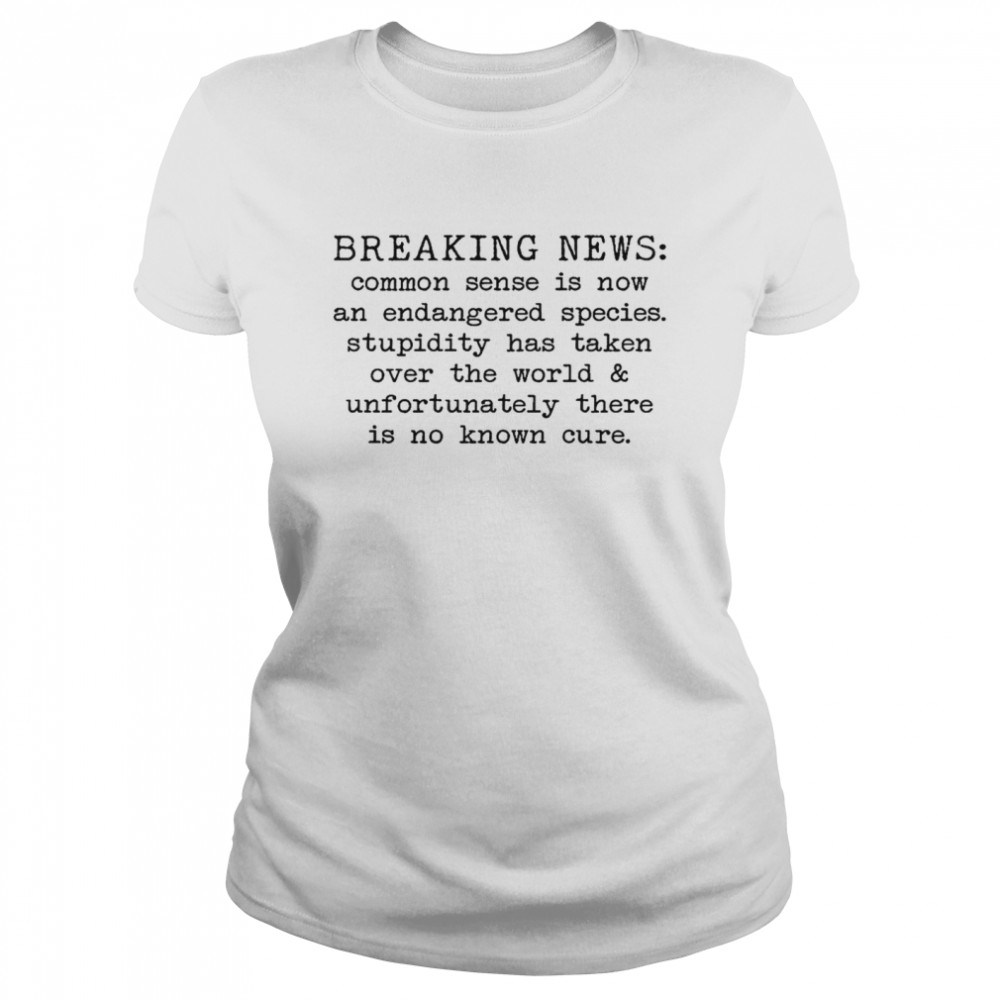 Breaking news common sense is now and endangered species stupidity has taken over the world and unfortunately there is no known cure shirt Classic Women's T-shirt