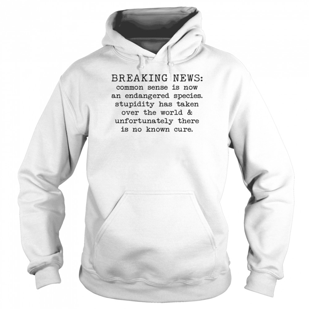 Breaking news common sense is now and endangered species stupidity has taken over the world and unfortunately there is no known cure shirt Unisex Hoodie