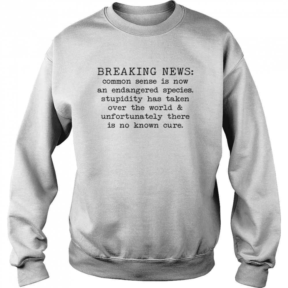 Breaking news common sense is now and endangered species stupidity has taken over the world and unfortunately there is no known cure shirt Unisex Sweatshirt