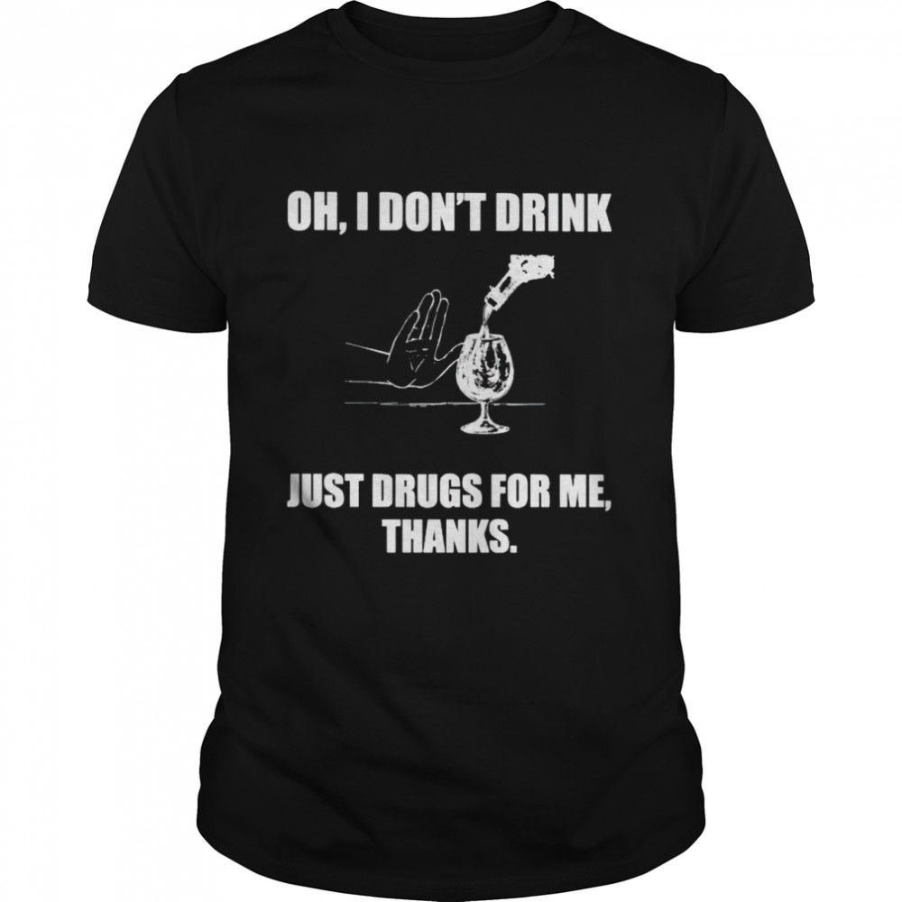 Oh I don’t drink just drugs for me thanks shirt