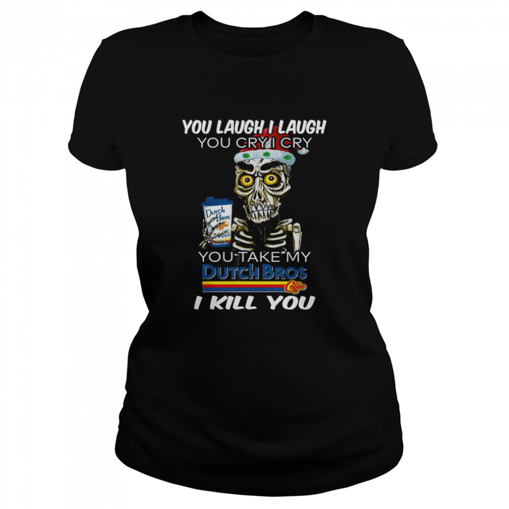 You laugh i laugh you cry i cry you take my dutch bros i kill you shirt Classic Women's T-shirt