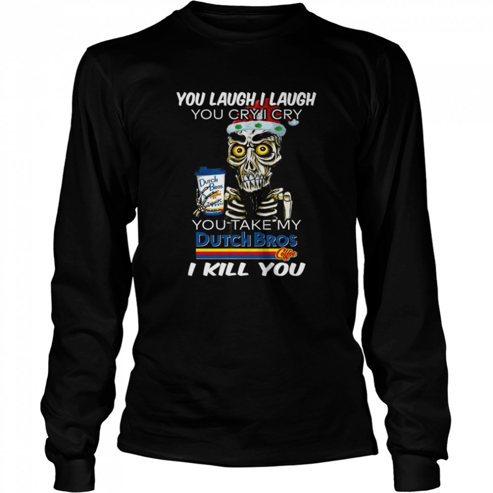 You laugh i laugh you cry i cry you take my dutch bros i kill you shirt Long Sleeved T-shirt