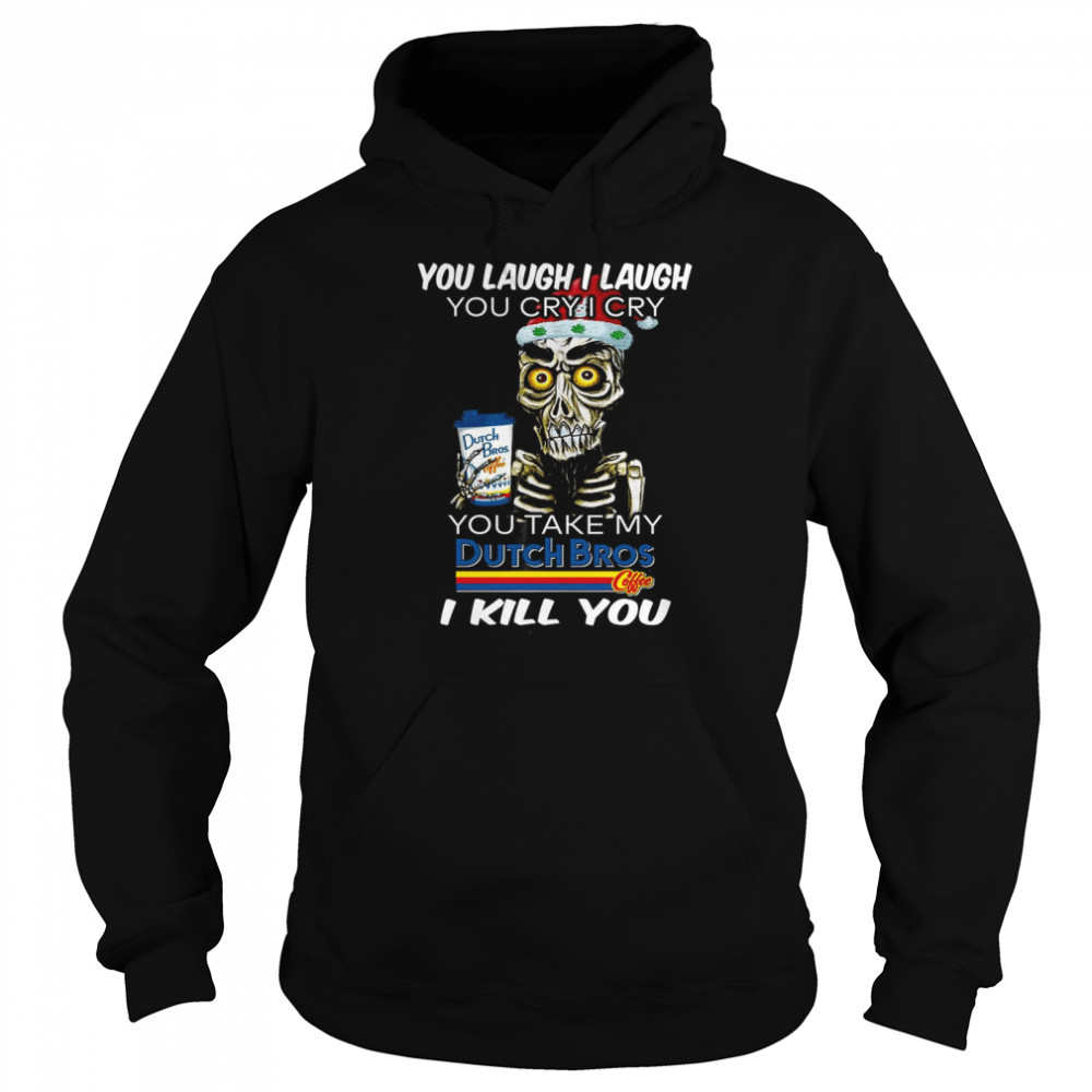 You laugh i laugh you cry i cry you take my dutch bros i kill you shirt Unisex Hoodie