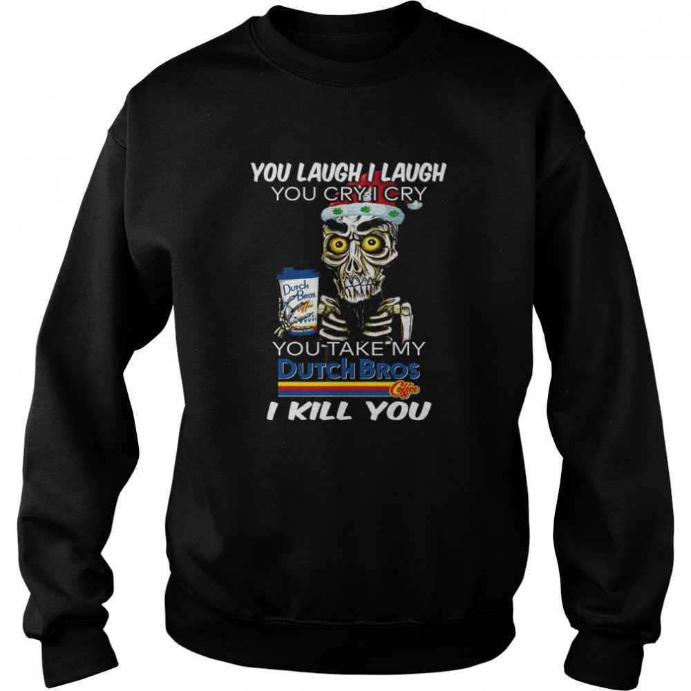 You laugh i laugh you cry i cry you take my dutch bros i kill you shirt Unisex Sweatshirt