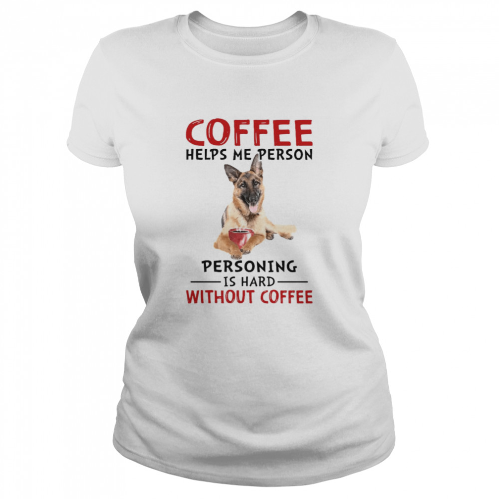 German Shepherd Coffee Helps Me Person Personing Is Hard Without Coffee Classic Women's T-shirt