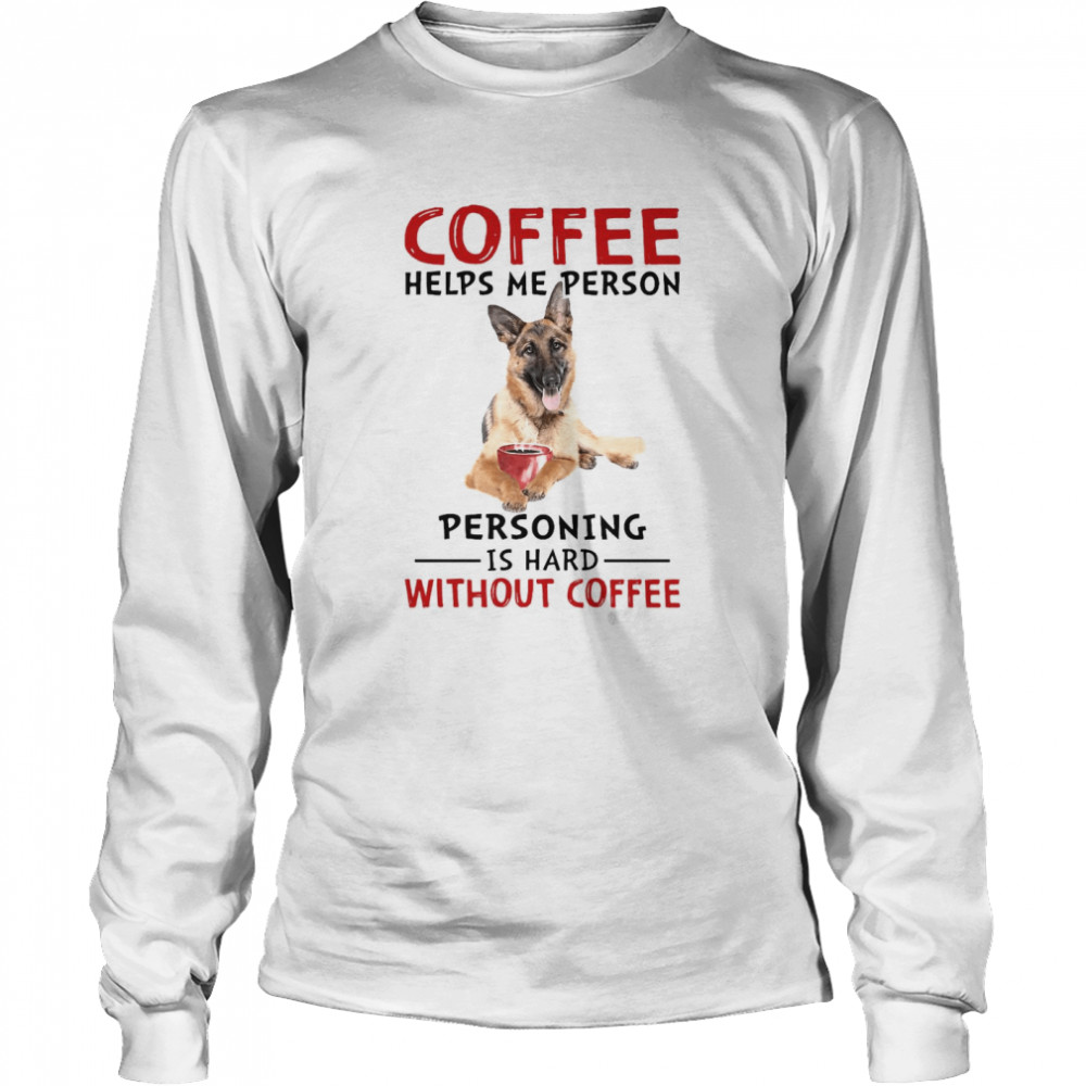 German Shepherd Coffee Helps Me Person Personing Is Hard Without Coffee Long Sleeved T-shirt