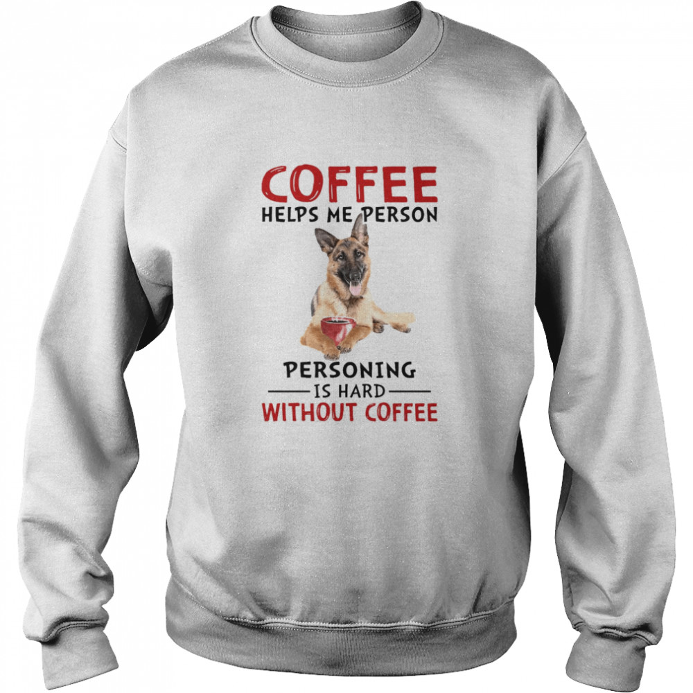 German Shepherd Coffee Helps Me Person Personing Is Hard Without Coffee Unisex Sweatshirt