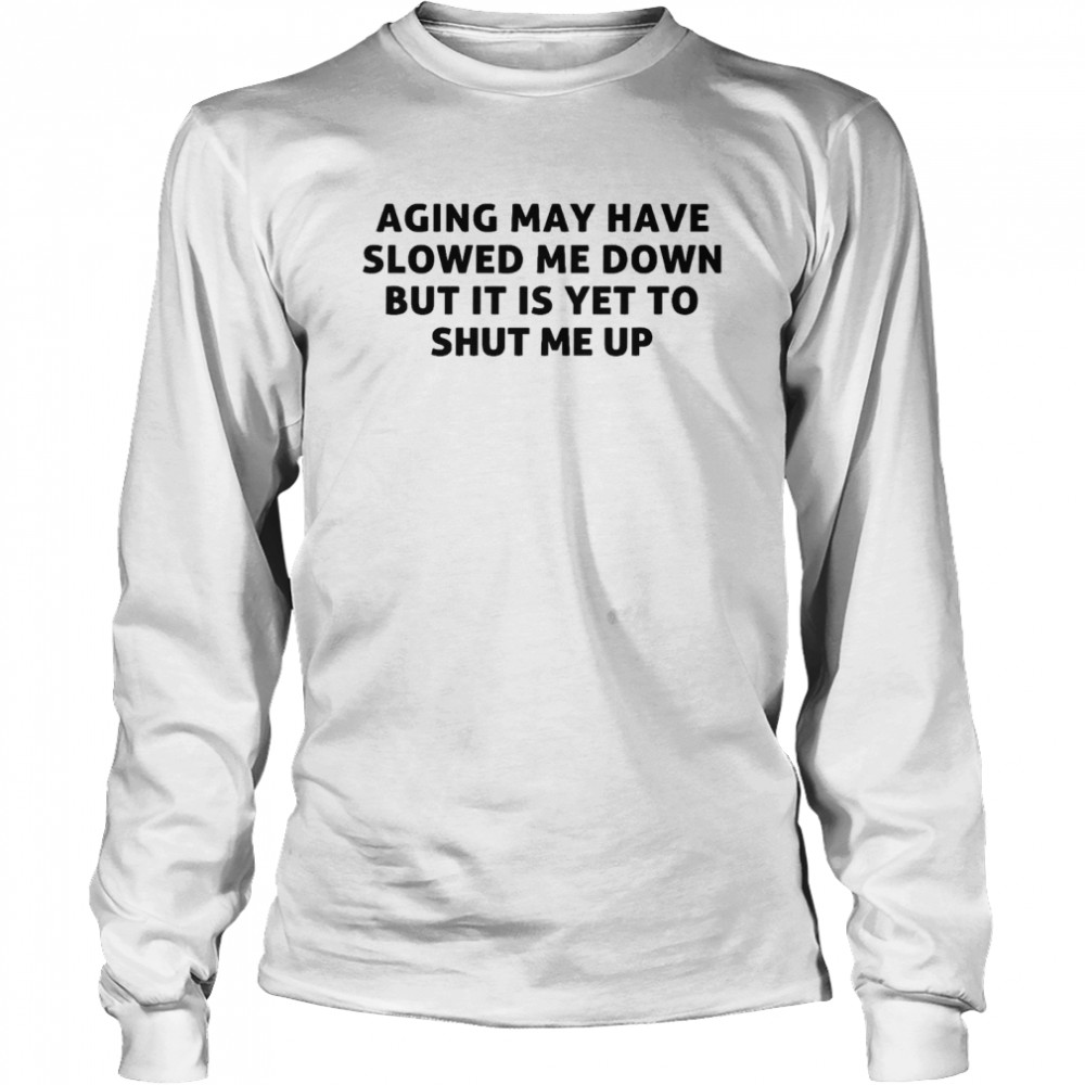 Aging may have slowed me down but it is yet to shut me up shirt Long Sleeved T-shirt