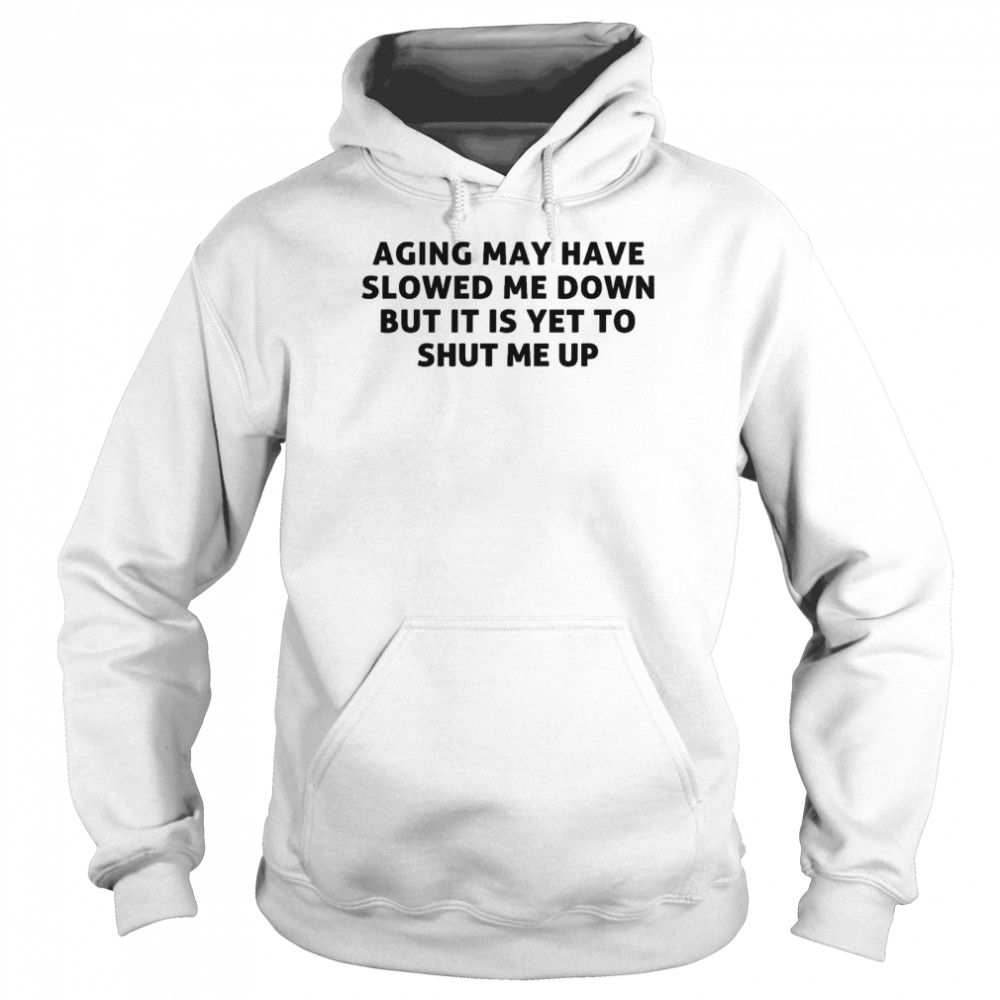 Aging may have slowed me down but it is yet to shut me up shirt Unisex Hoodie