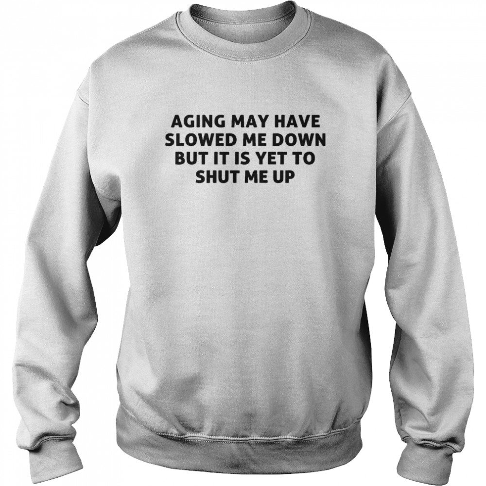 Aging may have slowed me down but it is yet to shut me up shirt Unisex Sweatshirt