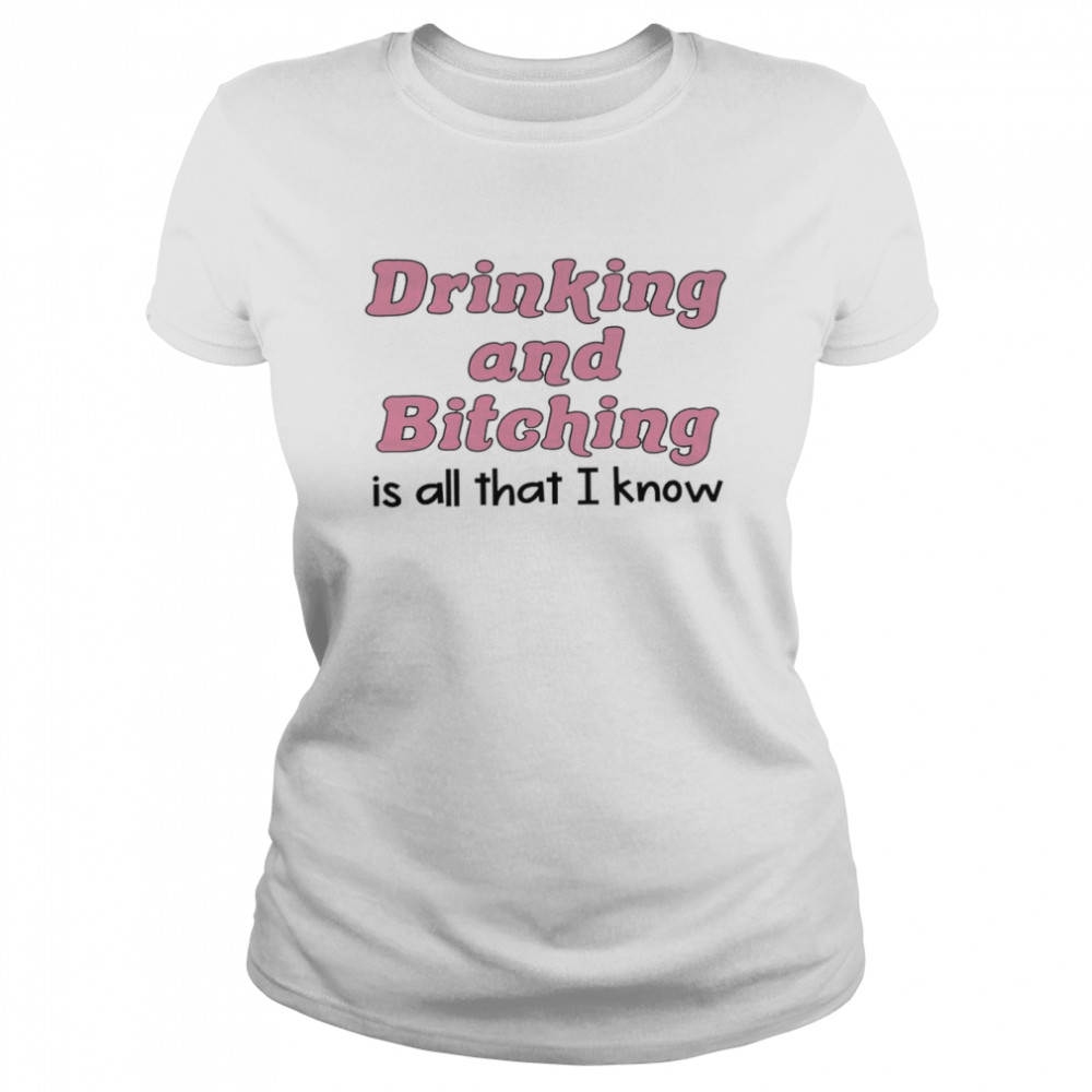 Drinking and bitching is all that i know shirt Classic Women's T-shirt