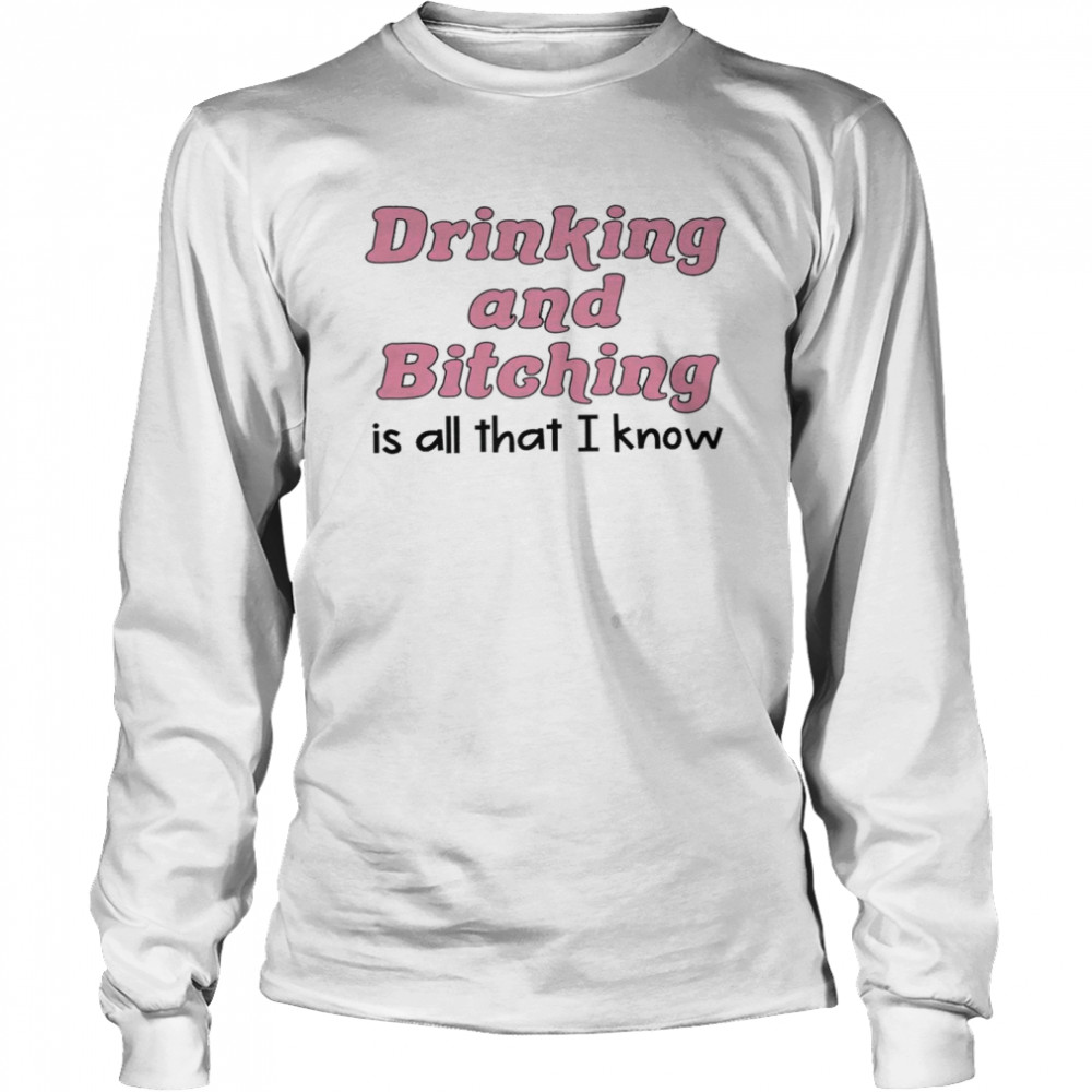 Drinking and bitching is all that i know shirt Long Sleeved T-shirt