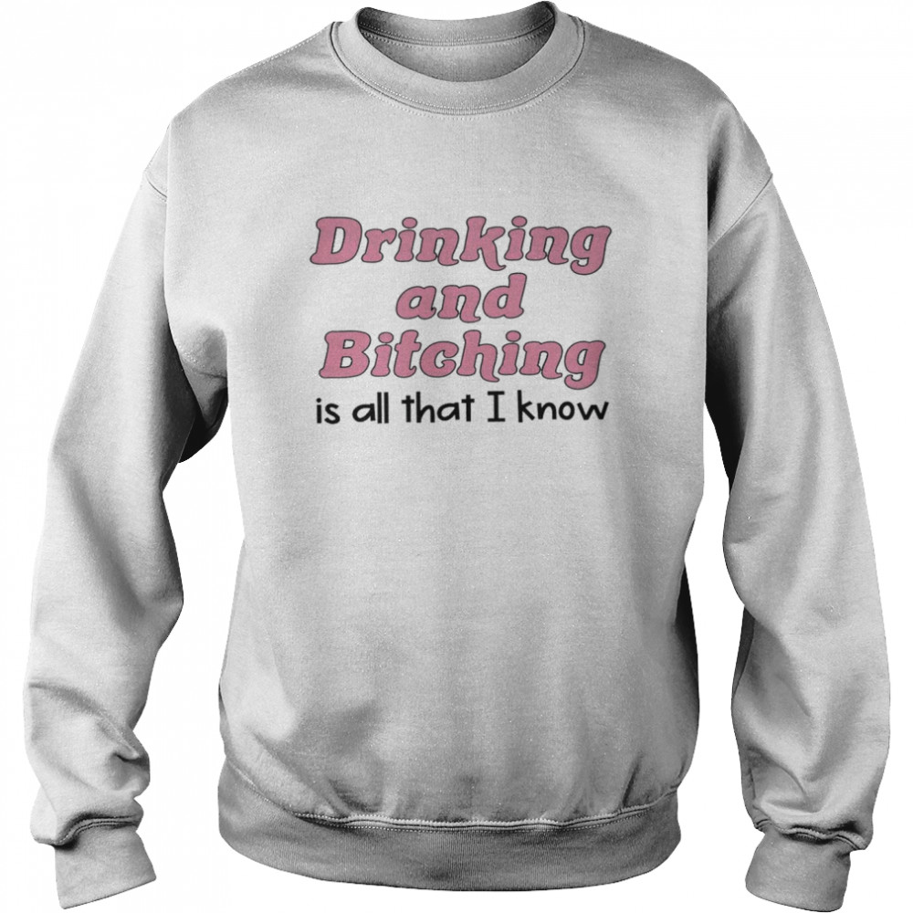 Drinking and bitching is all that i know shirt Unisex Sweatshirt