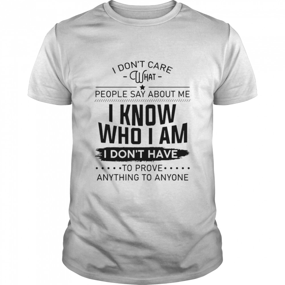 I Don’t Care What People Say About Me I Know Who I Am I Don’t Have To Prove Anything To Anyone Classic Men's T-shirt