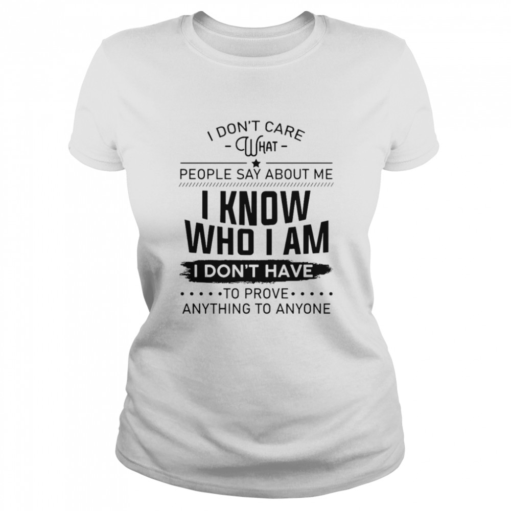 I Don’t Care What People Say About Me I Know Who I Am I Don’t Have To Prove Anything To Anyone Classic Women's T-shirt